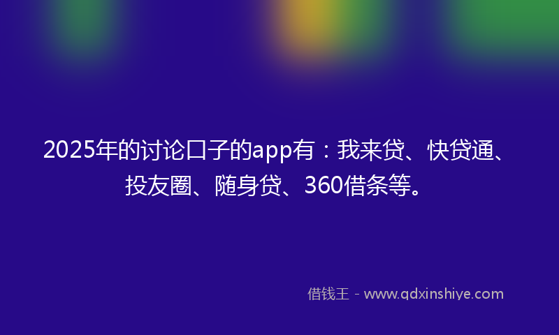 2025年的讨论口子的app有：我来贷、快贷通、投友圈、随身贷、360借条等。