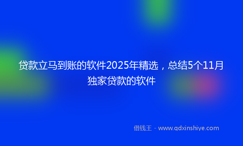 贷款立马到账的软件2025年精选，总结5个11月独家贷款的软件