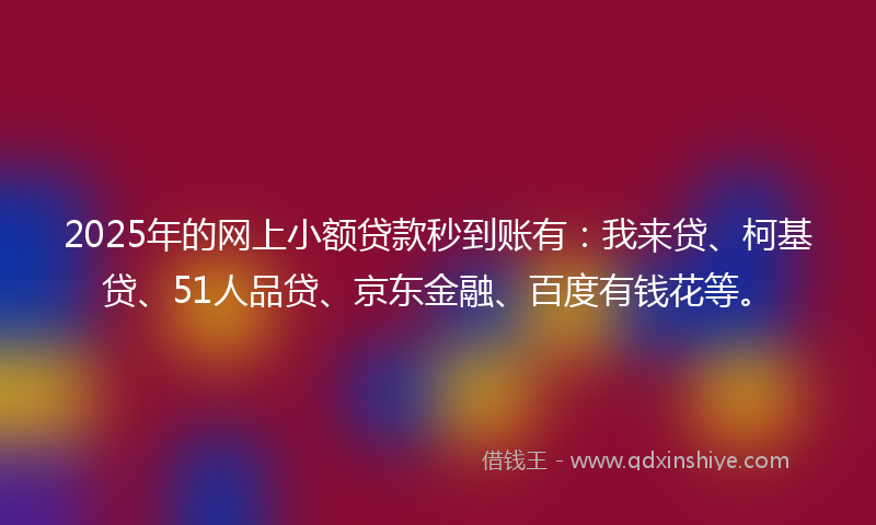 2025年的网上小额贷款秒到账有：我来贷、柯基贷、51人品贷、京东金融、百度有钱花等。