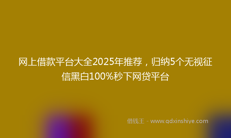 网上借款平台大全2025年推荐，归纳5个无视征信黑白100%秒下网贷平台