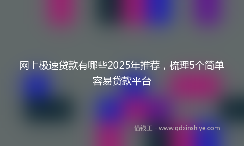网上极速贷款有哪些2025年推荐，梳理5个简单容易贷款平台