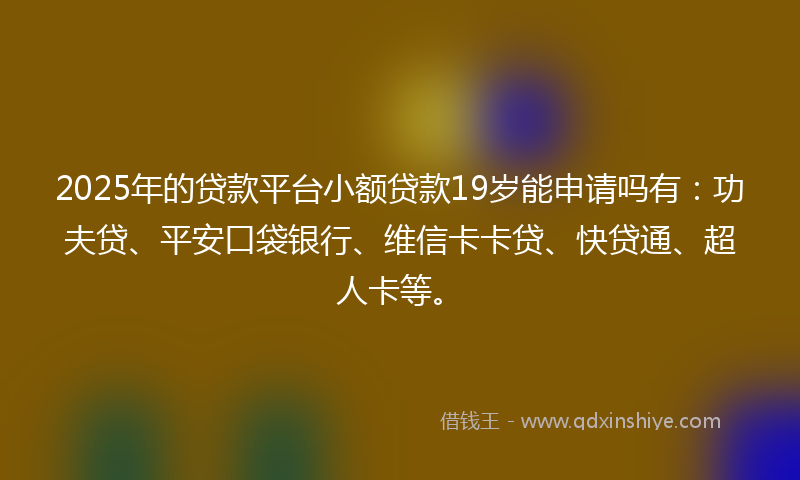 2025年的贷款平台小额贷款19岁能申请吗有：功夫贷、平安口袋银行、维信卡卡贷、快贷通、超人卡等。