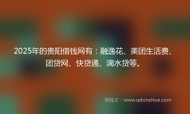 2025年的贵阳借钱网有：融逸花、美团生活费、团贷网、快贷通、滴水贷等。