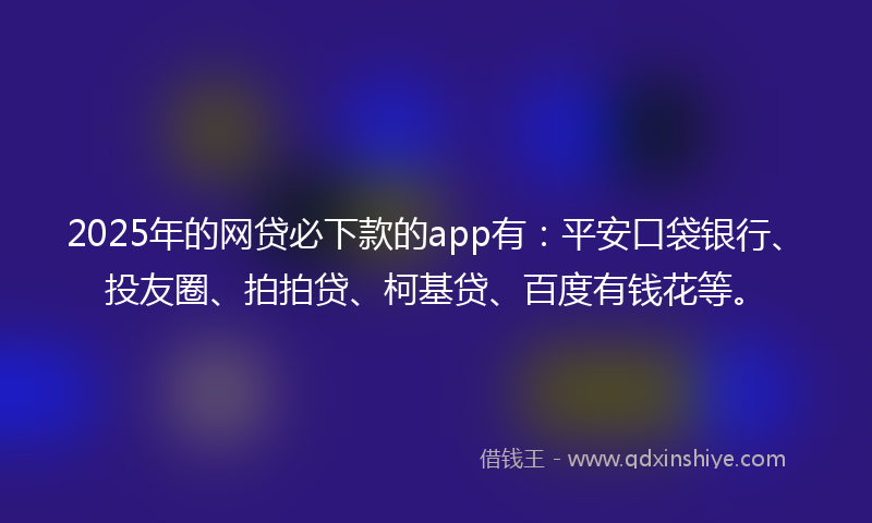 2025年的网贷必下款的app有：平安口袋银行、投友圈、拍拍贷、柯基贷、百度有钱花等。