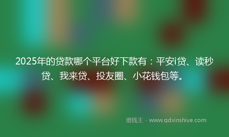 2025年的贷款哪个平台好下款有：平安i贷、读秒贷、我来贷、投友圈、小花钱包等。