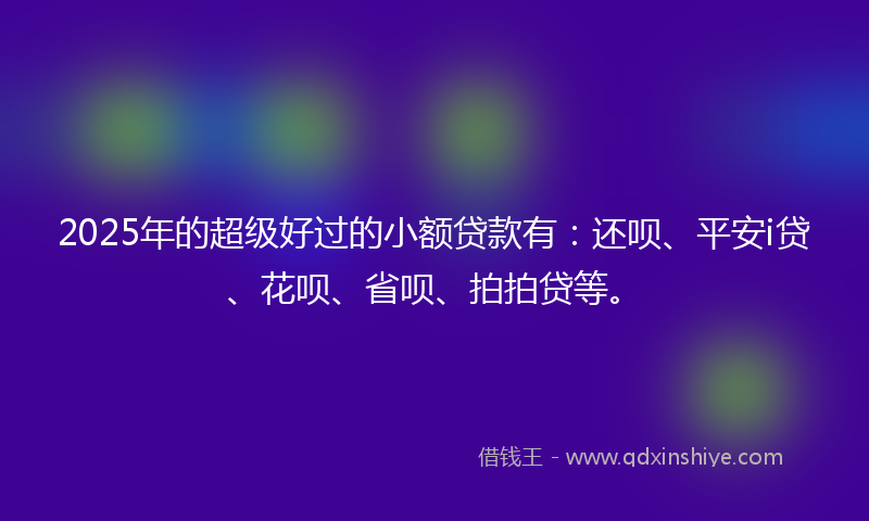2025年的超级好过的小额贷款有：还呗、平安i贷、花呗、省呗、拍拍贷等。