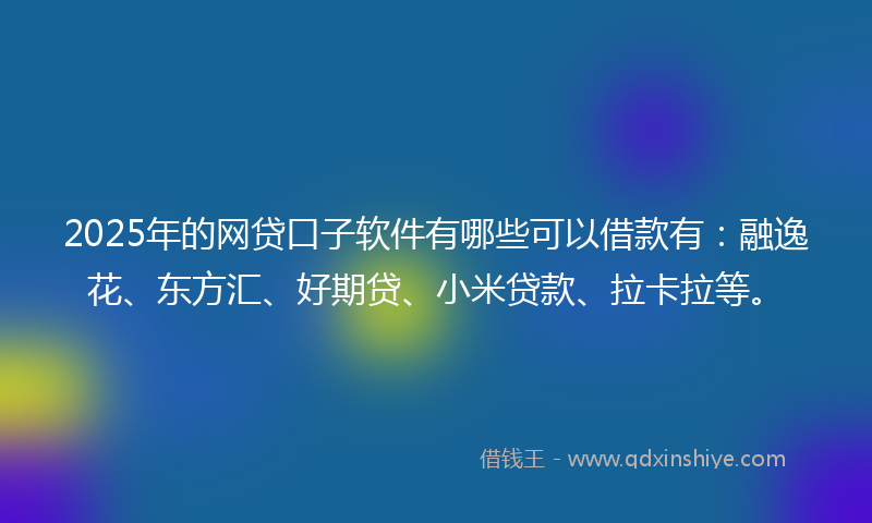 2025年的网贷口子软件有哪些可以借款有：融逸花、东方汇、好期贷、小米贷款、拉卡拉等。