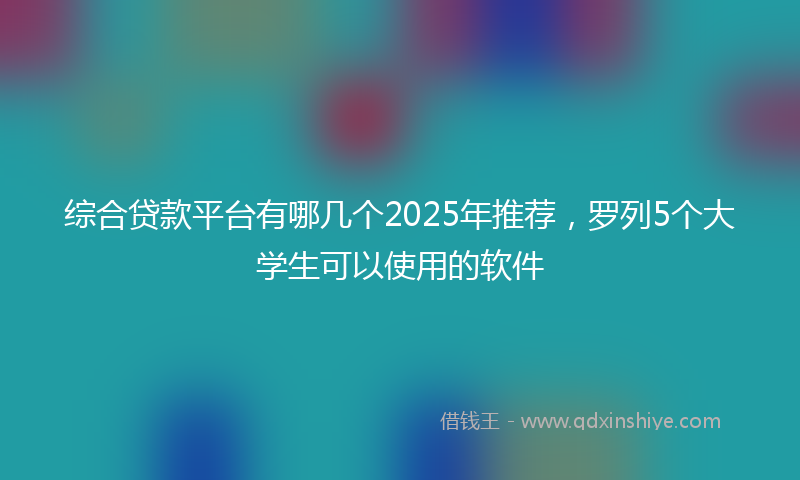 综合贷款平台有哪几个2025年推荐，罗列5个大学生可以使用的软件