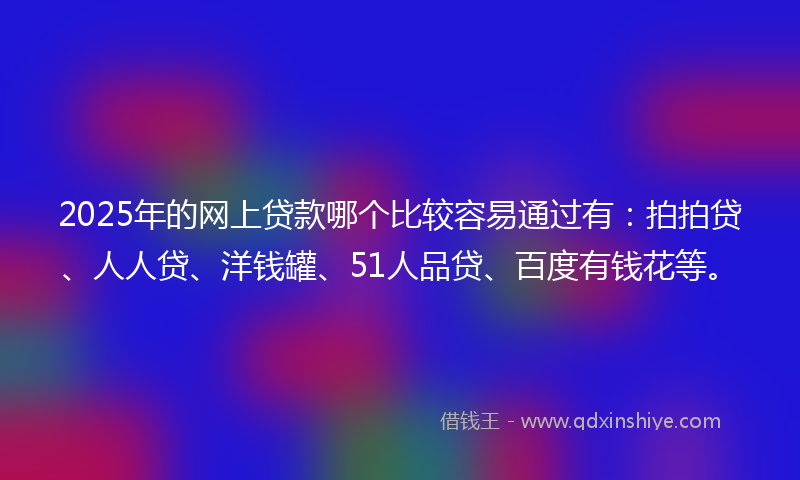 2025年的网上贷款哪个比较容易通过有：拍拍贷、人人贷、洋钱罐、51人品贷、百度有钱花等。