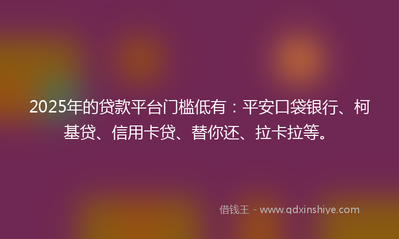 2025年的贷款平台门槛低有：平安口袋银行、柯基贷、信用卡贷、替你还、拉卡拉等。
