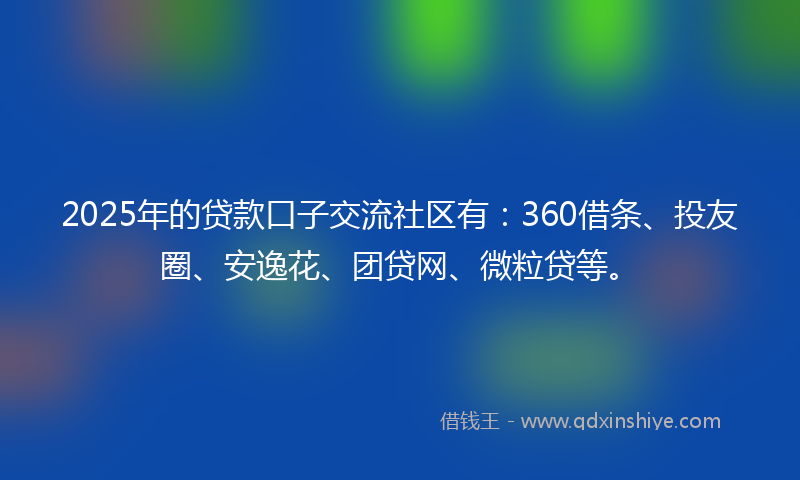 2025年的贷款口子交流社区有：360借条、投友圈、安逸花、团贷网、微粒贷等。