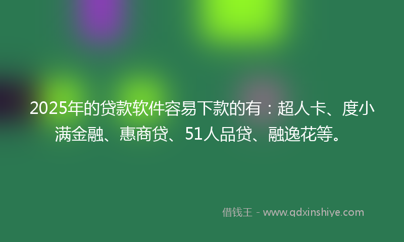 2025年的贷款软件容易下款的有：超人卡、度小满金融、惠商贷、51人品贷、融逸花等。
