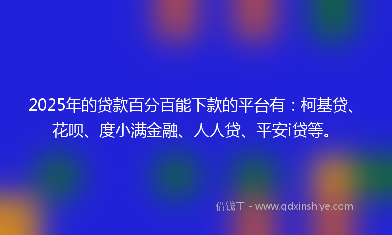2025年的贷款百分百能下款的平台有：柯基贷、花呗、度小满金融、人人贷、平安i贷等。