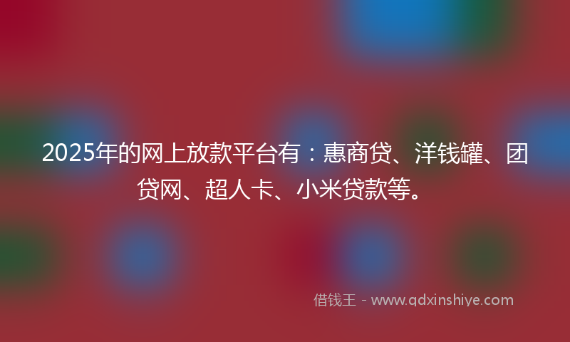 2025年的网上放款平台有：惠商贷、洋钱罐、团贷网、超人卡、小米贷款等。