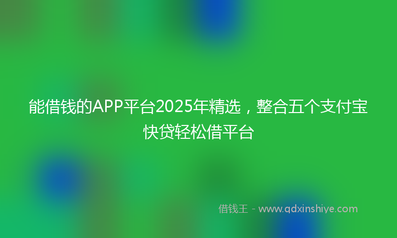 能借钱的APP平台2025年精选，整合五个支付宝快贷轻松借平台