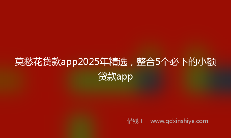 莫愁花贷款app2025年精选，整合5个必下的小额贷款app