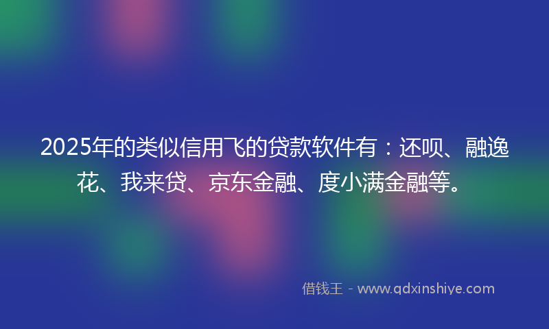 2025年的类似信用飞的贷款软件有：还呗、融逸花、我来贷、京东金融、度小满金融等。