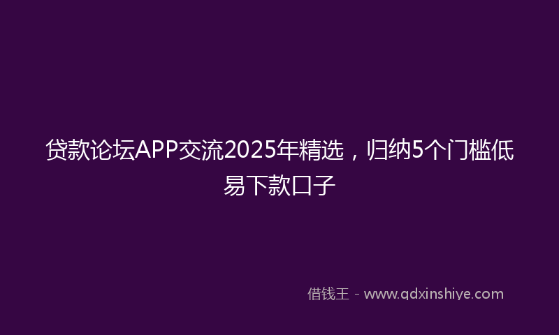 贷款论坛APP交流2025年精选，归纳5个门槛低易下款口子