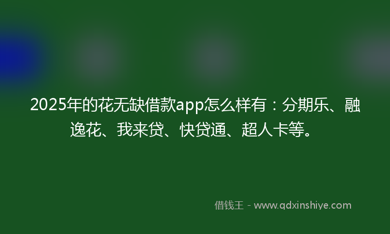2025年的花无缺借款app怎么样有：分期乐、融逸花、我来贷、快贷通、超人卡等。