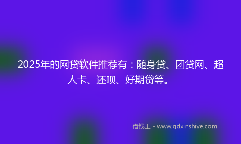 2025年的网贷软件推荐有：随身贷、团贷网、超人卡、还呗、好期贷等。