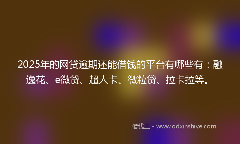 2025年的网贷逾期还能借钱的平台有哪些有：融逸花、e微贷、超人卡、微粒贷、拉卡拉等。