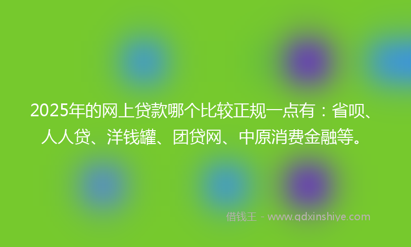 2025年的网上贷款哪个比较正规一点有：省呗、人人贷、洋钱罐、团贷网、中原消费金融等。