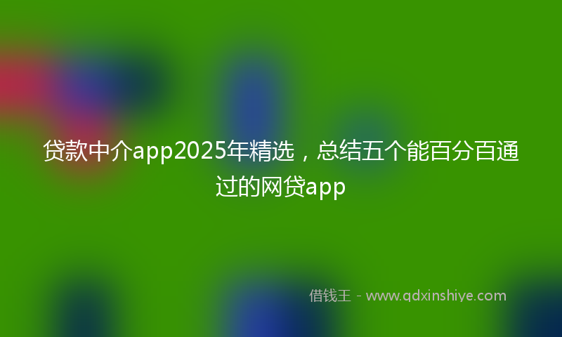 贷款中介app2025年精选，总结五个能百分百通过的网贷app