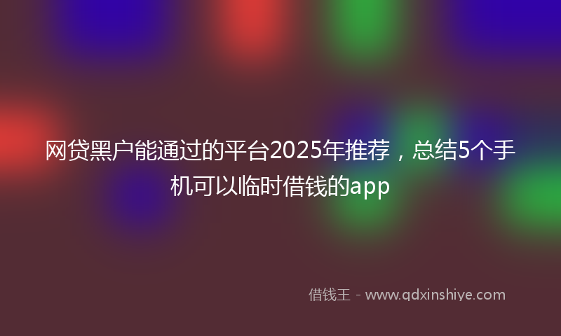 网贷黑户能通过的平台2025年推荐，总结5个手机可以临时借钱的app