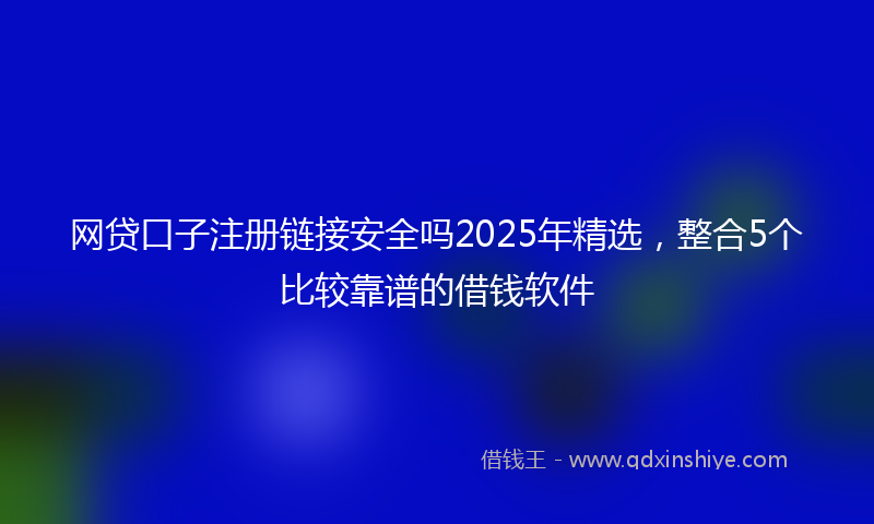 网贷口子注册链接安全吗2025年精选，整合5个比较靠谱的借钱软件