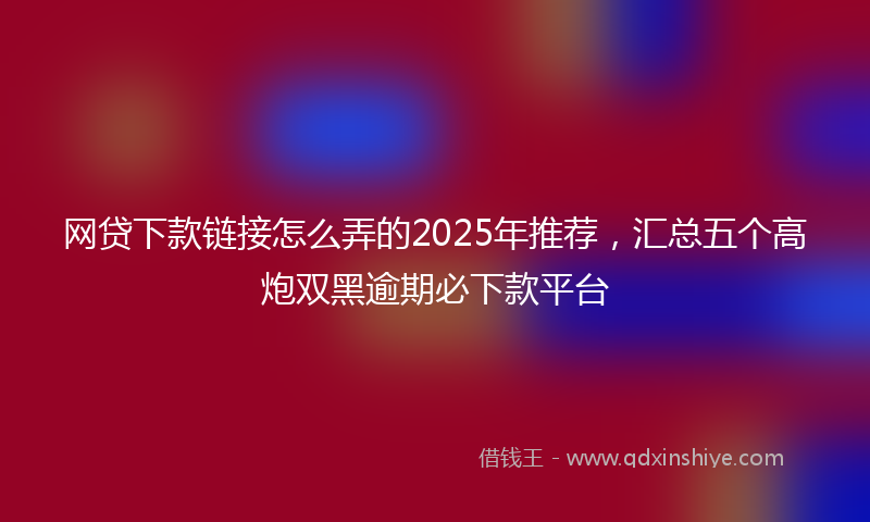 网贷下款链接怎么弄的2025年推荐，汇总五个高炮双黑逾期必下款平台