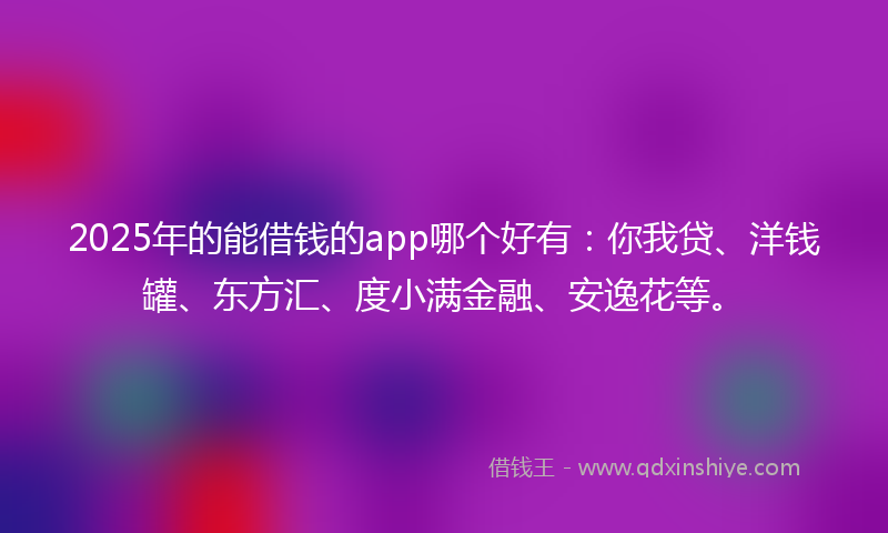 2025年的能借钱的app哪个好有：你我贷、洋钱罐、东方汇、度小满金融、安逸花等。