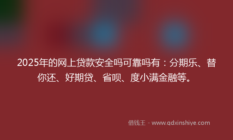 2025年的网上贷款安全吗可靠吗有：分期乐、替你还、好期贷、省呗、度小满金融等。