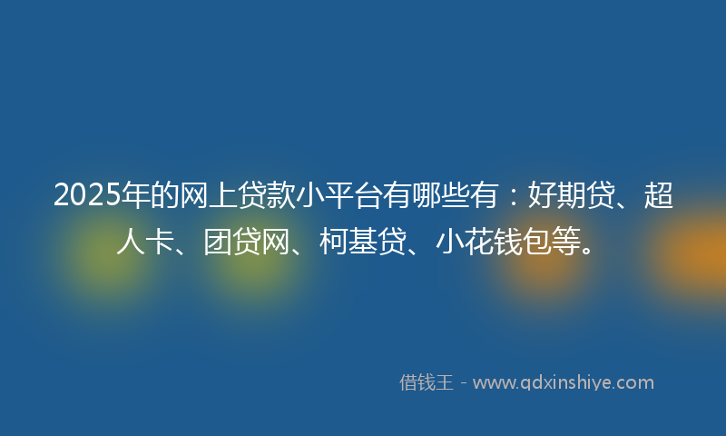 2025年的网上贷款小平台有哪些有：好期贷、超人卡、团贷网、柯基贷、小花钱包等。