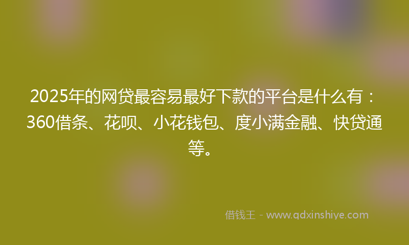 2025年的网贷最容易最好下款的平台是什么有：360借条、花呗、小花钱包、度小满金融、快贷通等。