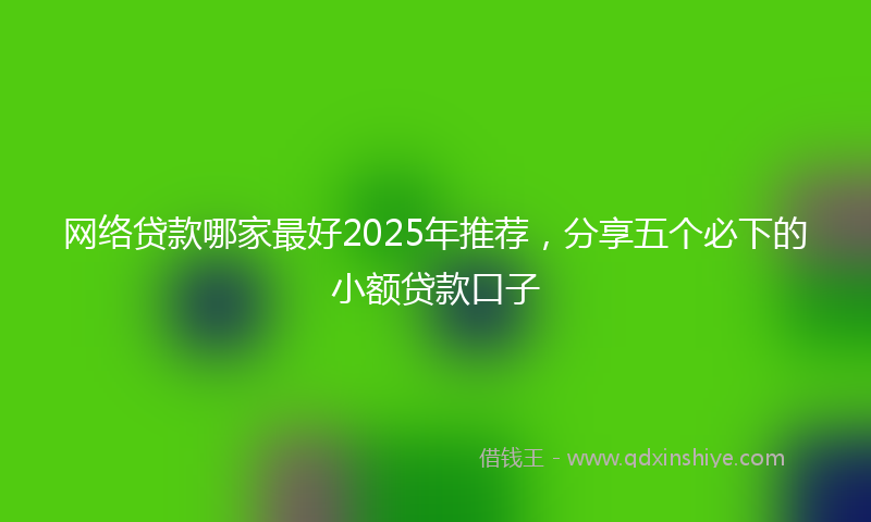 网络贷款哪家最好2025年推荐，分享五个必下的小额贷款口子