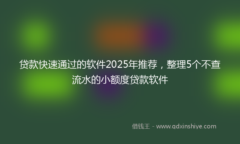 贷款快速通过的软件2025年推荐，整理5个不查流水的小额度贷款软件