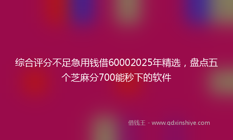 综合评分不足急用钱借60002025年精选，盘点五个芝麻分700能秒下的软件