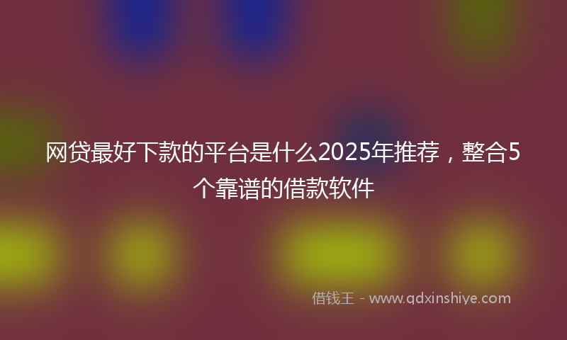 网贷最好下款的平台是什么2025年推荐，整合5个靠谱的借款软件