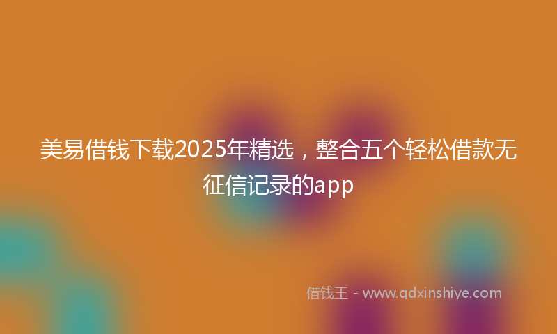 美易借钱下载2025年精选，整合五个轻松借款无征信记录的app