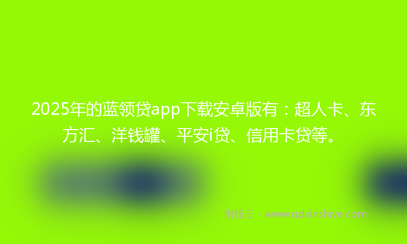 2025年的蓝领贷app下载安卓版有：超人卡、东方汇、洋钱罐、平安i贷、信用卡贷等。