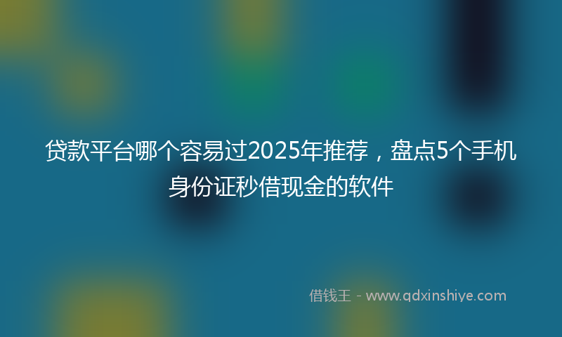 贷款平台哪个容易过2025年推荐，盘点5个手机身份证秒借现金的软件