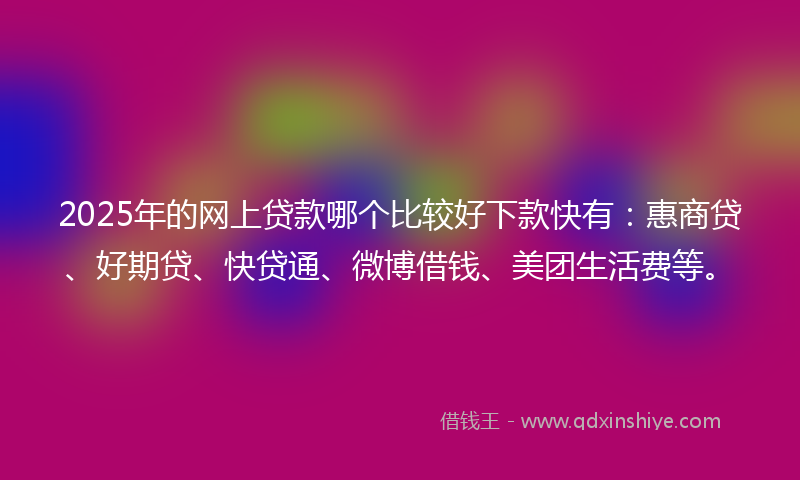2025年的网上贷款哪个比较好下款快有：惠商贷、好期贷、快贷通、微博借钱、美团生活费等。