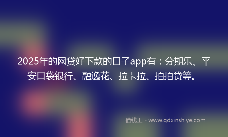 2025年的网贷好下款的口子app有：分期乐、平安口袋银行、融逸花、拉卡拉、拍拍贷等。