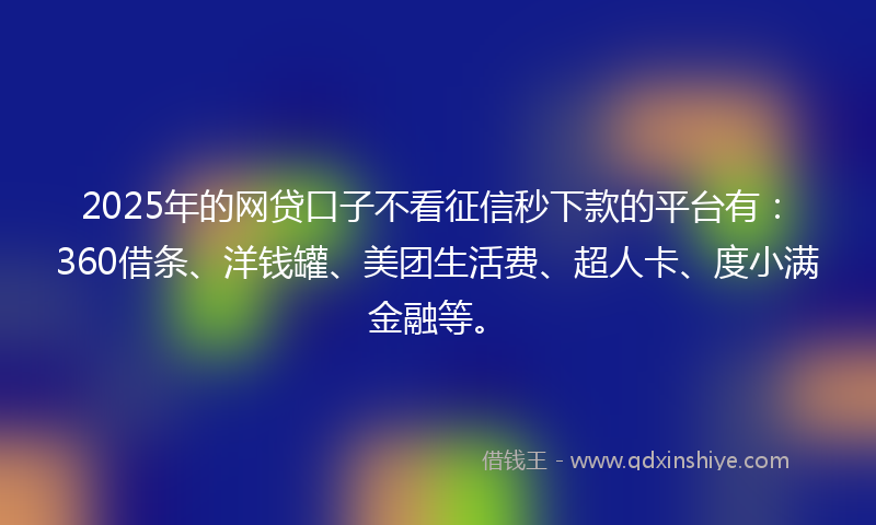 2025年的网贷口子不看征信秒下款的平台有：360借条、洋钱罐、美团生活费、超人卡、度小满金融等。