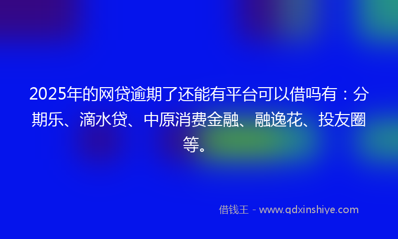2025年的网贷逾期了还能有平台可以借吗有：分期乐、滴水贷、中原消费金融、融逸花、投友圈等。