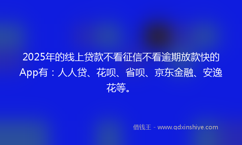 2025年的线上贷款不看征信不看逾期放款快的App有：人人贷、花呗、省呗、京东金融、安逸花等。