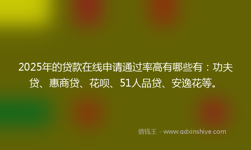 2025年的贷款在线申请通过率高有哪些有：功夫贷、惠商贷、花呗、51人品贷、安逸花等。