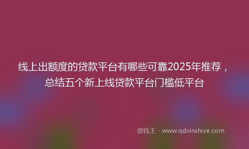 线上出额度的贷款平台有哪些可靠2025年推荐，总结五个新上线贷款平台门槛低平台