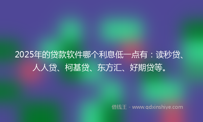 2025年的贷款软件哪个利息低一点有：读秒贷、人人贷、柯基贷、东方汇、好期贷等。
