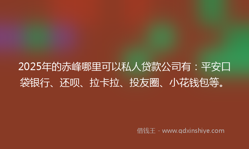 2025年的赤峰哪里可以私人贷款公司有：平安口袋银行、还呗、拉卡拉、投友圈、小花钱包等。